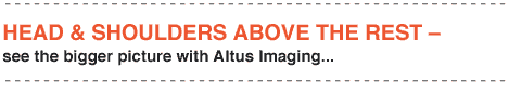HEAD & SHOULDERS ABOVE THE REST – see the bigger picture with Altus Imaging...